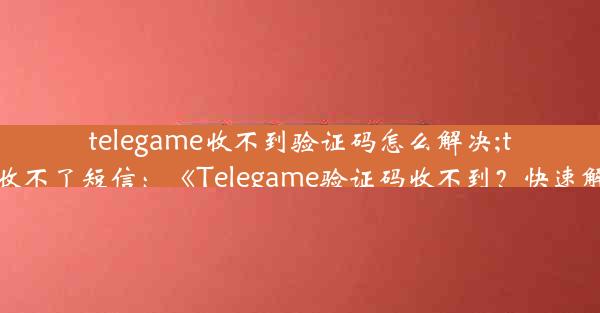 telegame收不到验证码怎么解决;telegram收不了短信：《Telegame验证码收不到？快速解决攻略》