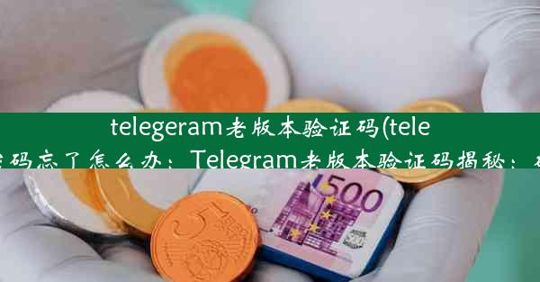 telegeram老版本验证码(telegram两步验证密码忘了怎么办：Telegram老版本验证码揭秘：破解之道大公开