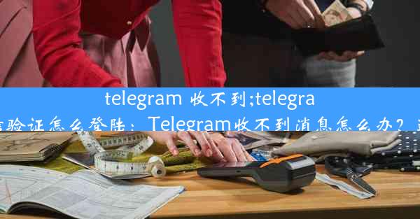 telegram 收不到;telegram收不到短信验证怎么登陆：Telegram收不到消息怎么办？速查解决方案