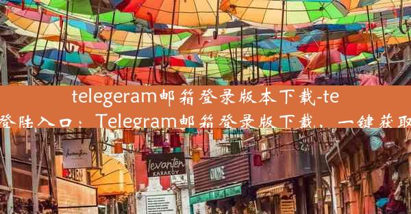 telegeram邮箱登录版本下载-telegram登陆入口：Telegram邮箱登录版下载，一键获取最新版