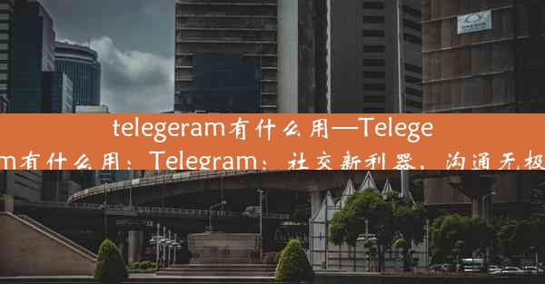 telegeram有什么用—Telegeram有什么用：Telegram：社交新利器，沟通无极限