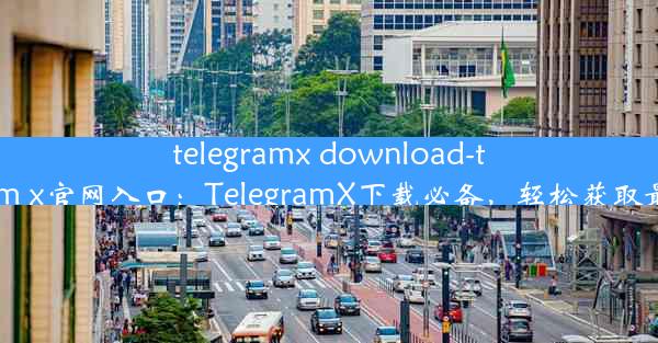 telegramx download-telegeram x官网入口：TelegramX下载必备，轻松获取最新资源