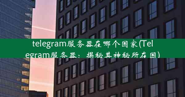 telegram服务器在哪个国家(Telegram服务器：揭秘其神秘所在国)