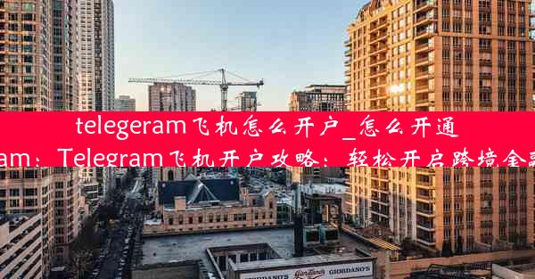 telegeram飞机怎么开户_怎么开通telegram：Telegram飞机开户攻略：轻松开启跨境金融之旅