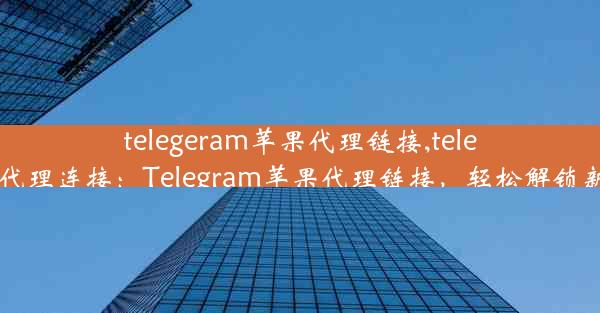 telegeram苹果代理链接,telegreat代理连接：Telegram苹果代理链接，轻松解锁新体验