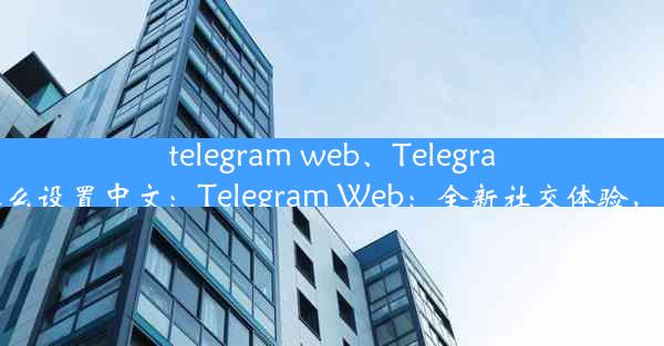 telegram web、Telegram web怎么设置中文：Telegram Web：全新社交体验，一触即达