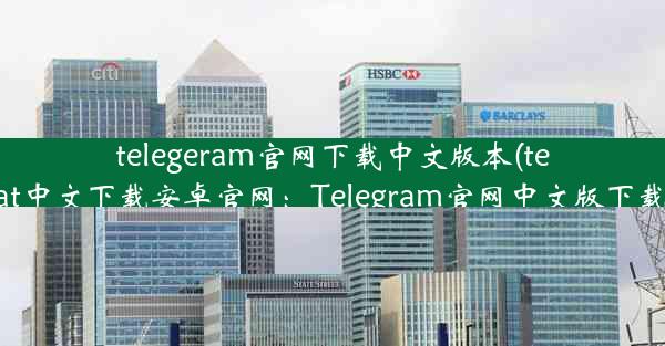 telegeram官网下载中文版本(telegreat中文下载安卓官网：Telegram官网中文版下载攻略)