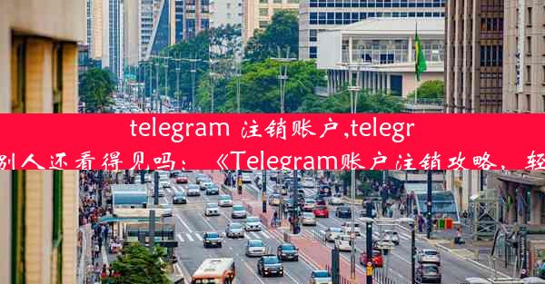 telegram 注销账户,telegram账号注销后别人还看得见吗：《Telegram账户注销攻略，轻松告别不再用》