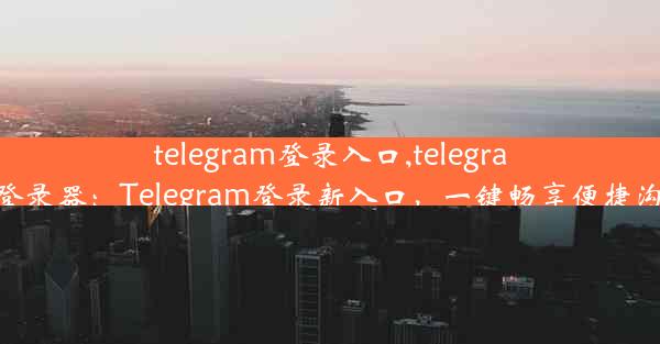 telegram登录入口,telegram登录器：Telegram登录新入口，一键畅享便捷沟通