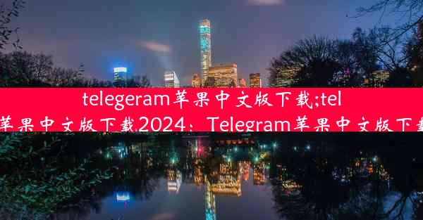 telegeram苹果中文版下载;telegeram苹果中文版下载2024：Telegram苹果中文版下载新体验