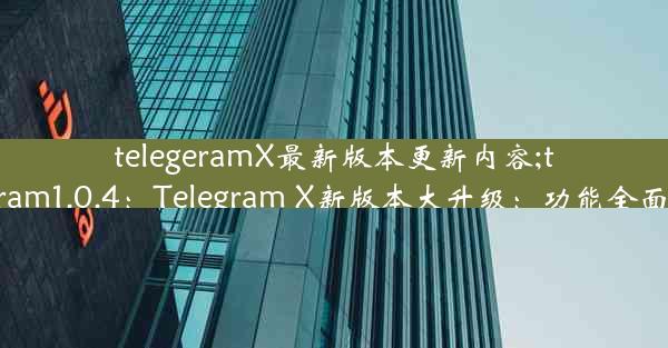 telegeramX最新版本更新内容;telegram1.0.4：Telegram X新版本大升级：功能全面焕新