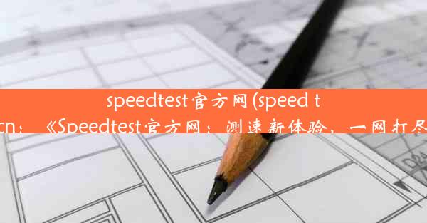 speedtest官方网(speed testcn：《Speedtest官方网：测速新体验，一网打尽》)