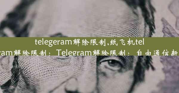 telegeram解除限制,纸飞机telegeram解除限制：Telegram解除限制：自由通信新篇章