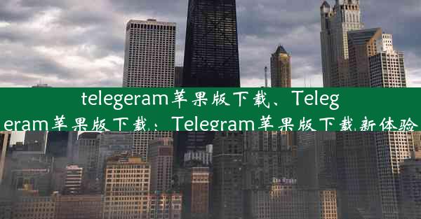 telegeram苹果版下载、Telegeram苹果版下载：Telegram苹果版下载新体验