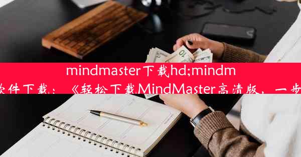 mindmaster下载hd;mindmaster软件下载：《轻松下载MindMaster高清版，一步到位》