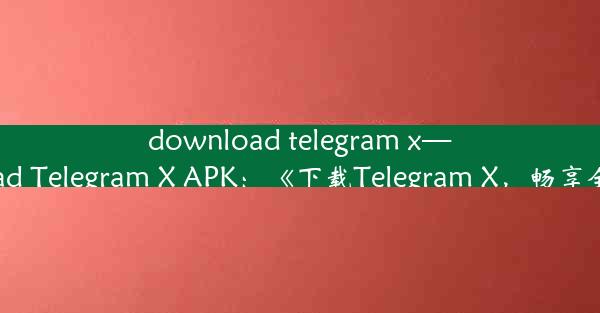 download telegram x—Download Telegram X APK：《下载Telegram X，畅享