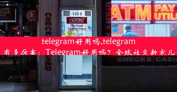 telegram好用吗,telegram有多厉害：Telegram好用吗？全球社交新宠儿