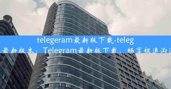 telegeram最新版下载-telegreat下载最新版本：Telegram最新版下载，畅享极速沟通新体验