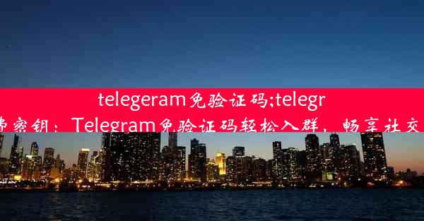 telegeram免验证码;telegram免费密钥：Telegram免验证码轻松入群，畅享社交新体验