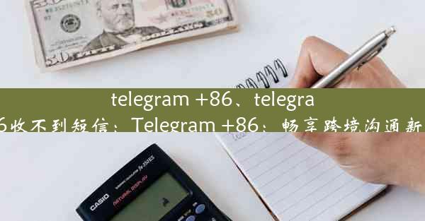 telegram +86、telegram 86收不到短信：Telegram +86：畅享跨境沟通新体验