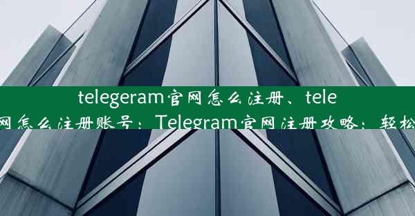 telegeram官网怎么注册、telegeram官网怎么注册账号：Telegram官网注册攻略：轻松上手教程