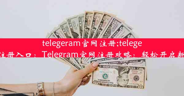 telegeram官网注册;telegeram官网注册入口：Telegram官网注册攻略：轻松开启新通讯之旅