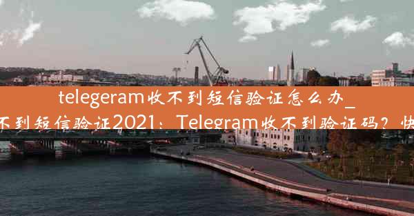 telegeram收不到短信验证怎么办_telegram收不到短信验证2021：Telegram收不到验证码？快速解决攻