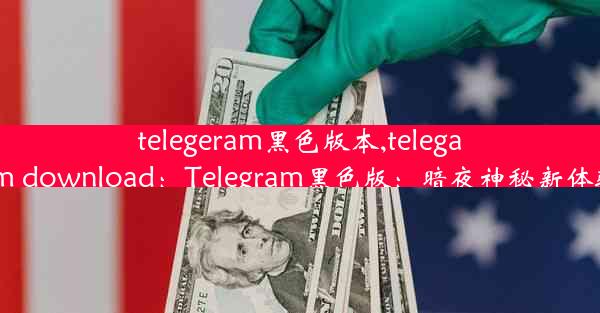 telegeram黑色版本,telegarm download：Telegram黑色版：暗夜神秘新体验