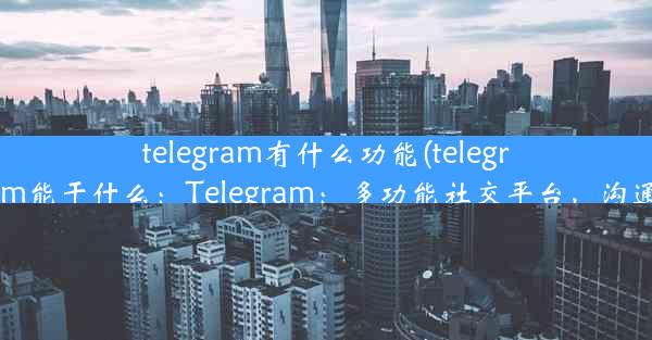 telegram有什么功能(telegram能干什么：Telegram：多功能社交平台，沟通)