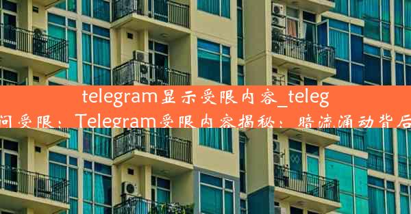 telegram显示受限内容_telegram访问受限：Telegram受限内容揭秘：暗流涌动背后的真相