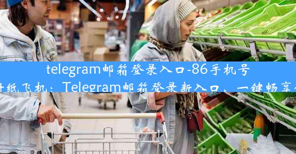 telegram邮箱登录入口-86手机号怎么注册纸飞机：Telegram邮箱登录新入口，一键畅享便捷沟通