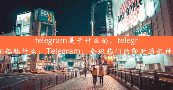 telegram是干什么的、telegram俗称什么：Telegram：全球热门的即时通讯神器