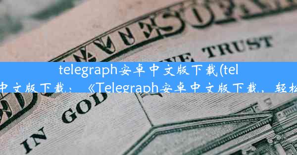 telegraph安卓中文版下载(telegraem中文版下载：《Telegraph安卓中文版下载，轻松获取》)