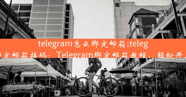 telegram怎么绑定邮箱;telegram怎么绑定邮箱接码：Telegram绑定邮箱教程，轻松开启邮箱功能