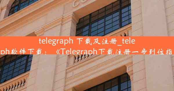 telegraph 下载及注册_telegraph软件下载：《Telegraph下载注册一步到位指南》