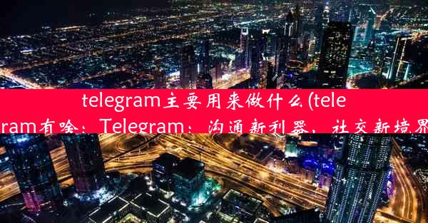 telegram主要用来做什么(telegram有啥：Telegram：沟通新利器，社交新境界)