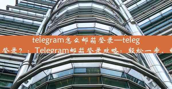 telegram怎么邮箱登录—telegram怎么邮箱登录？：Telegram邮箱登录攻略：轻松一步，畅享聊天乐趣