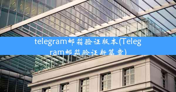 telegram邮箱验证版本(Telegram邮箱验证新篇章)