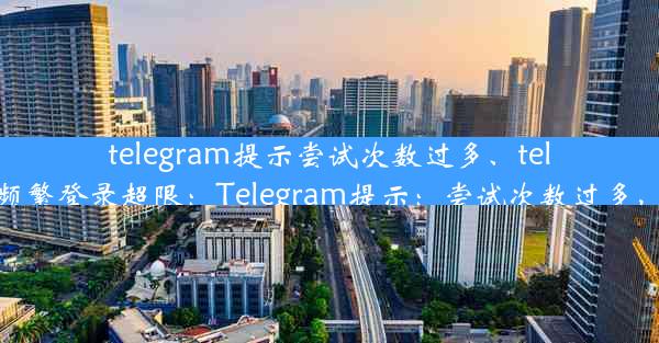 telegram提示尝试次数过多、telegram频繁登录超限：Telegram提示：尝试次数过多，速解密