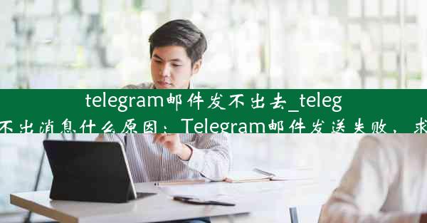 telegram邮件发不出去_telegram发不出消息什么原因：Telegram邮件发送失败，求助无门