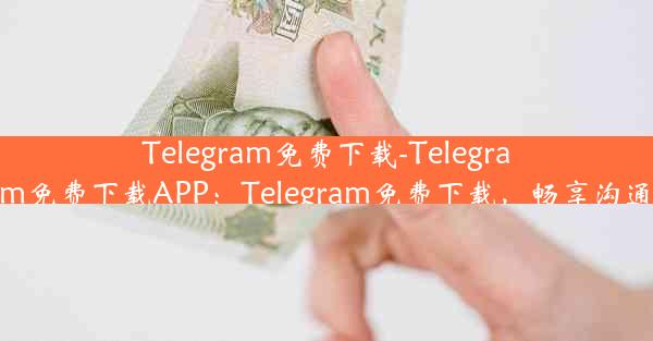 Telegram免费下载-Telegram免费下载APP：Telegram免费下载，畅享沟通