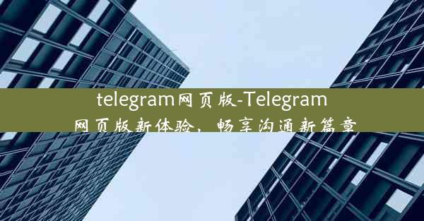 telegram网页版-Telegram网页版新体验，畅享沟通新篇章