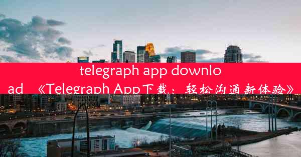 telegraph app download_《Telegraph App下载：轻松沟通新体验》