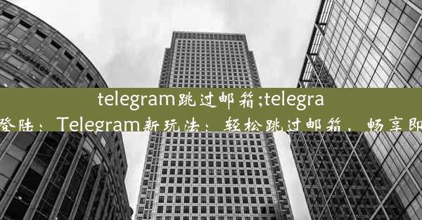 telegram跳过邮箱;telegram跳过登陆：Telegram新玩法：轻松跳过邮箱，畅享即时通讯