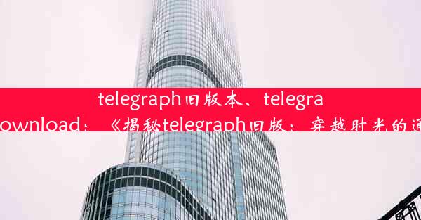 telegraph旧版本、telegraph apk download：《揭秘telegraph旧版：穿越时光的通信传奇