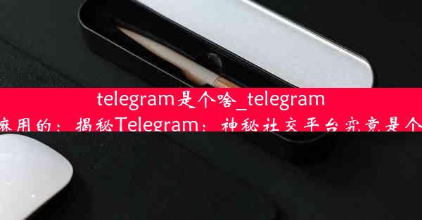 telegram是个啥_telegram干嘛用的：揭秘Telegram：神秘社交平台究竟是个啥？