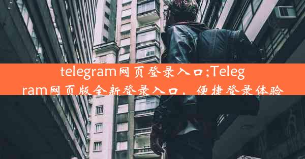 telegram网页登录入口;Telegram网页版全新登录入口，便捷登录体验