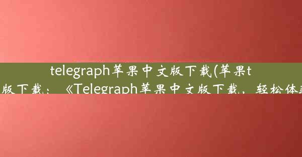 telegraph苹果中文版下载(苹果telegream中文版下载：《Telegraph苹果中文版下载，轻松体验即时通讯