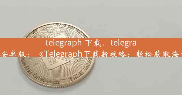 telegraph 下载、telegraph下载安卓版：《Telegraph下载新攻略：轻松获取海量资源》