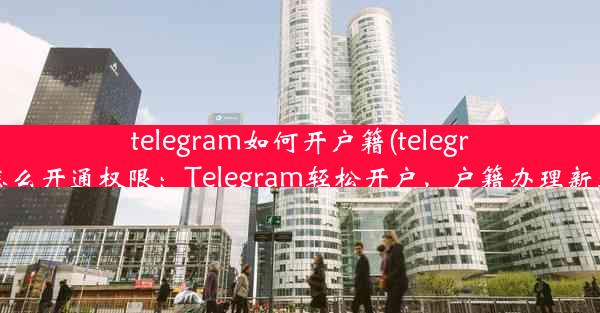 telegram如何开户籍(telegram怎么开通权限：Telegram轻松开户，户籍办理新途径)